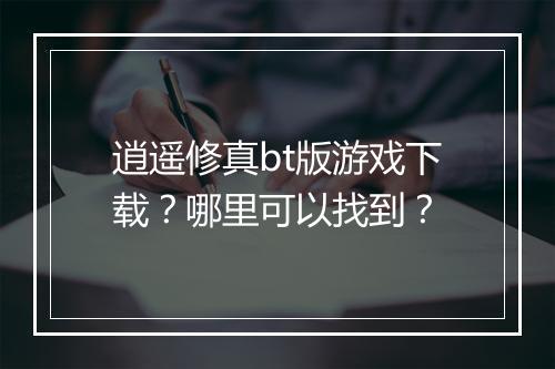 逍遥修真bt版游戏下载？哪里可以找到？