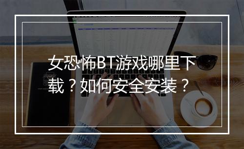 女恐怖BT游戏哪里下载?如何安全安装?