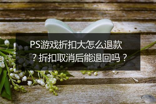 PS游戏折扣大怎么退款?折扣取消后能退回吗?