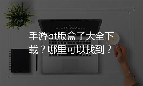 手游bt版盒子大全下载?哪里可以找到?