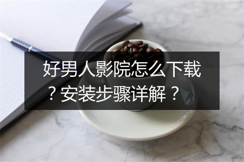 好男人影院怎么下载？安装步骤详解？