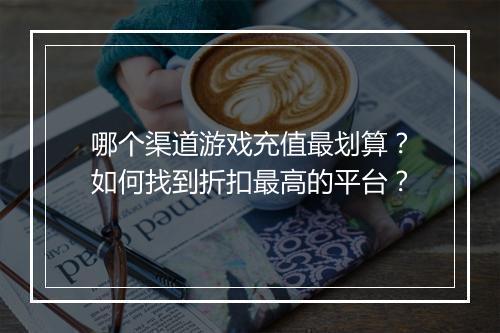 哪个渠道游戏充值最划算?如何找到折扣最高的平台?