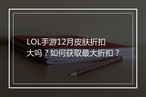 LOL手游12月皮肤折扣大吗？如何获取最大折扣？