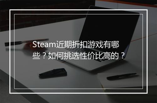 Steam近期折扣游戏有哪些?如何挑选性价比高的?