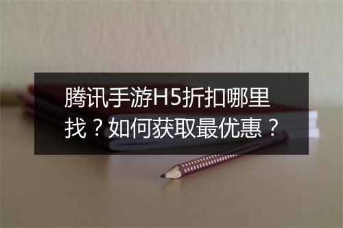 腾讯手游H5折扣哪里找？如何获取最优惠？
