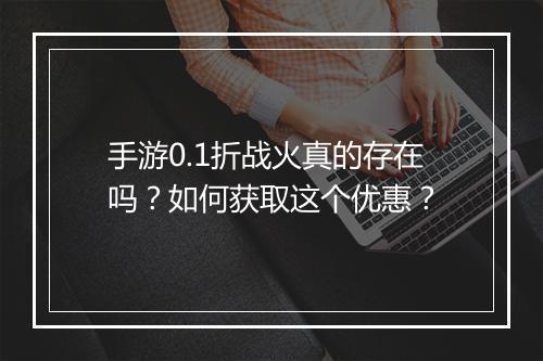 手游0.1折战火真的存在吗?如何获取这个优惠?
