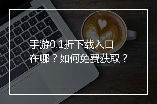 手游0.1折下载入口在哪?如何免费获取?