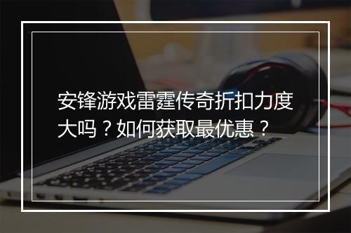 安锋游戏雷霆传奇折扣力度大吗?如何获取最优惠?