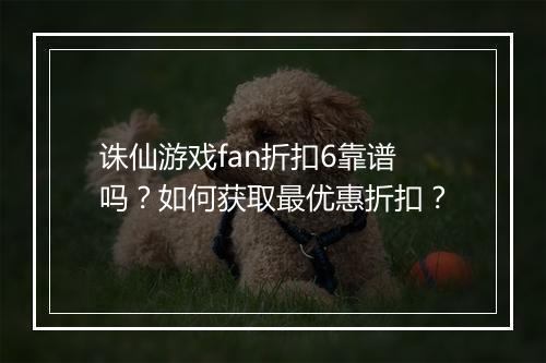 诛仙游戏fan折扣6靠谱吗?如何获取最优惠折扣?