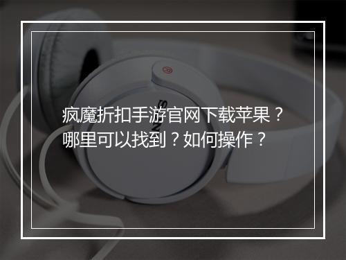 疯魔折扣手游官网下载苹果?哪里可以找到?如何操作?