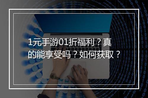1元手游01折福利？真的能享受吗？如何获取？