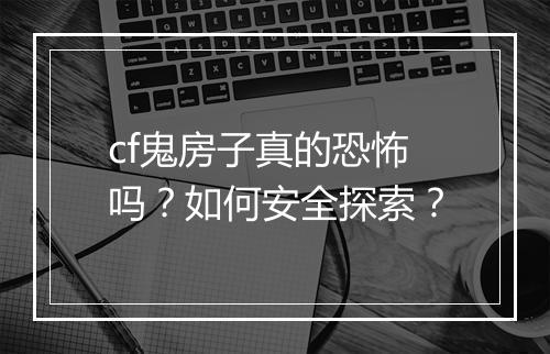 cf鬼房子真的恐怖吗？如何安全探索？
