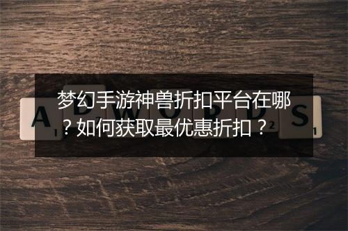 梦幻手游神兽折扣平台在哪?如何获取最优惠折扣?