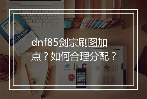 dnf85剑宗刷图加点？如何合理分配？