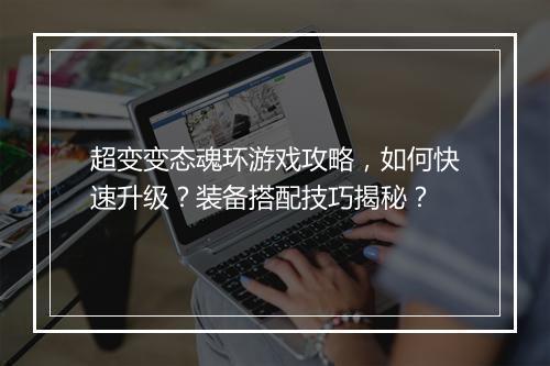 超变变态魂环游戏攻略,如何快速升级?装备搭配技巧揭秘?