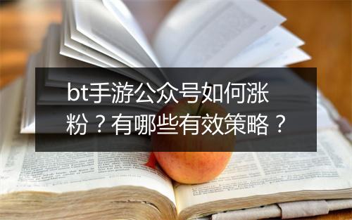 bt手游公众号如何涨粉？有哪些有效策略？