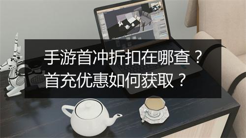 手游首冲折扣在哪查?首充优惠如何获取?