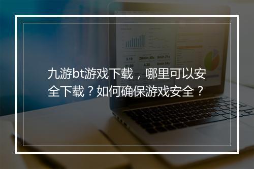 九游bt游戏下载，哪里可以安全下载？如何确保游戏安全？
