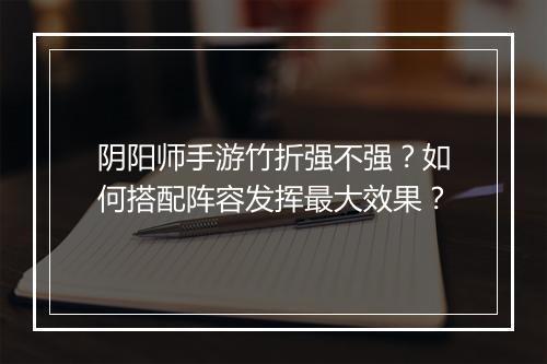 阴阳师手游竹折强不强?如何搭配阵容发挥最大效果?