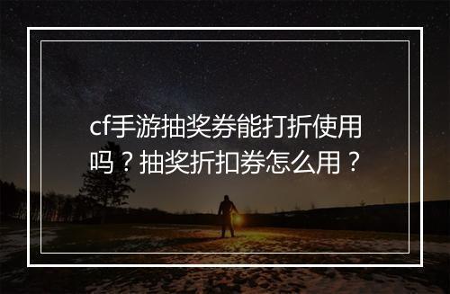 cf手游抽奖券能打折使用吗?抽奖折扣券怎么用?