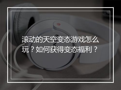 滚动的天空变态游戏怎么玩?如何获得变态福利?