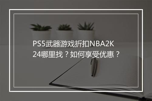 PS5武器游戏折扣NBA2K24哪里找?如何享受优惠?