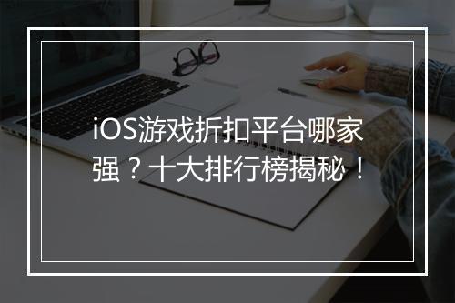 iOS游戏折扣平台哪家强?十大排行榜揭秘!