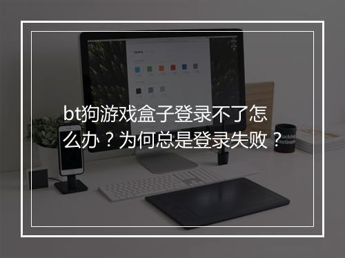 bt狗游戏盒子登录不了怎么办？为何总是登录失败？