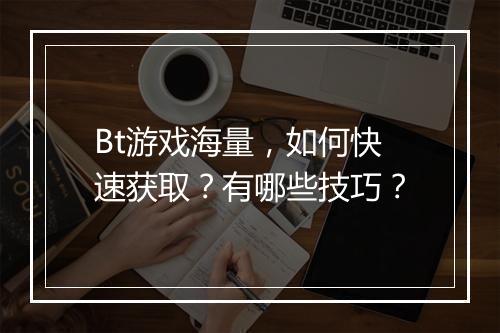 Bt游戏海量，如何快速获取？有哪些技巧？