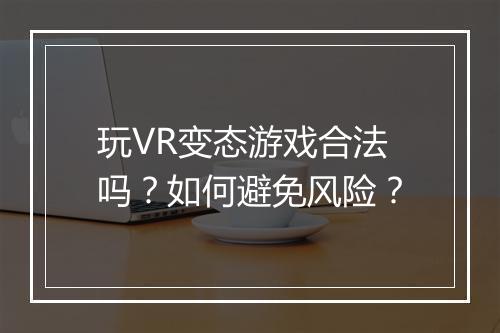 玩VR变态游戏合法吗?如何避免风险?
