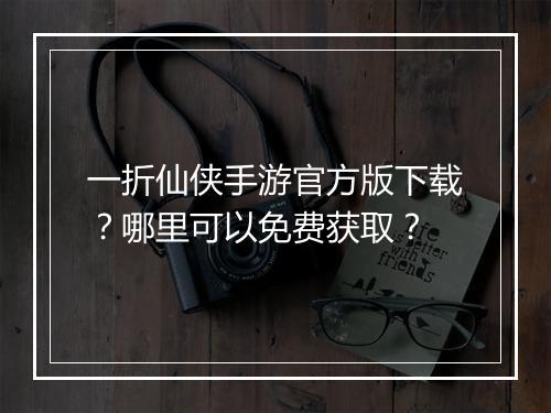 一折仙侠手游官方版下载?哪里可以免费获取?