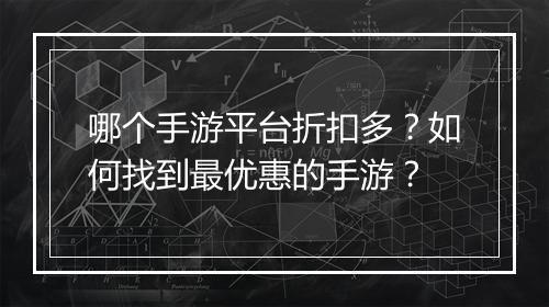 哪个手游平台折扣多?如何找到最优惠的手游?