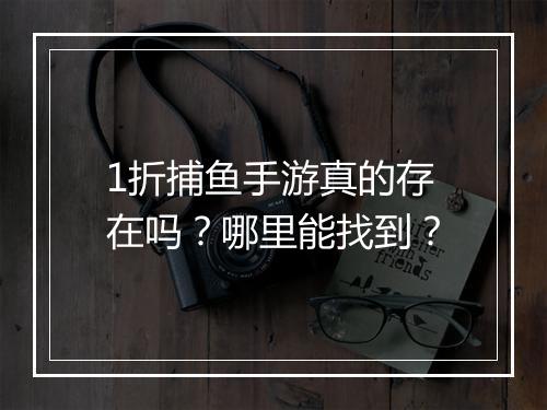 1折捕鱼手游真的存在吗？哪里能找到？