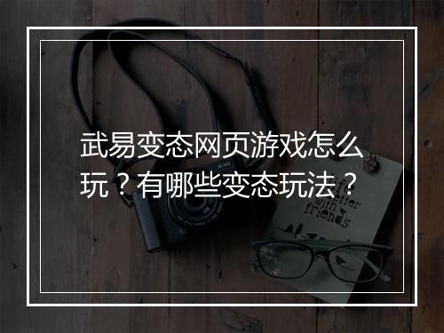 武易变态网页游戏怎么玩?有哪些变态玩法?