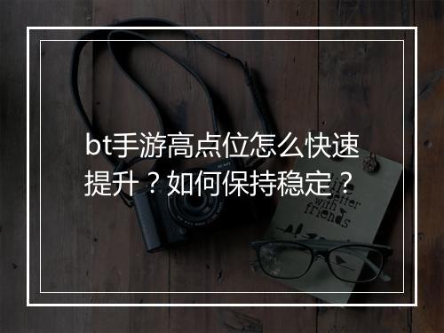 bt手游高点位怎么快速提升？如何保持稳定？