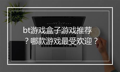 bt游戏盒子游戏推荐?哪款游戏最受欢迎?