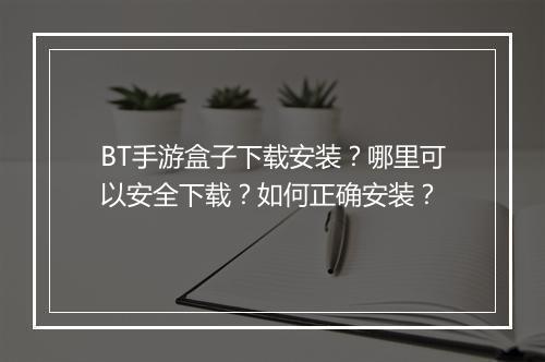 BT手游盒子下载安装？哪里可以安全下载？如何正确安装？