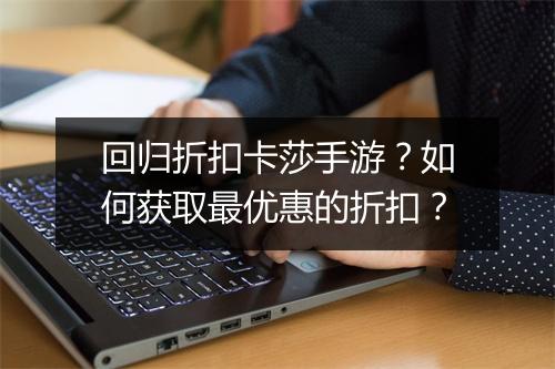 回归折扣卡莎手游?如何获取最优惠的折扣?
