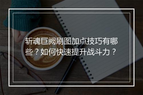 斩魂巨阙刷图加点技巧有哪些?如何快速提升战斗力?