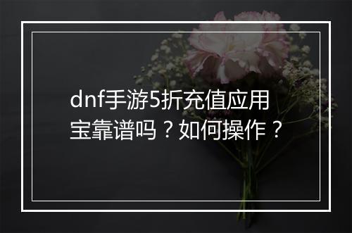 dnf手游5折充值应用宝靠谱吗？如何操作？