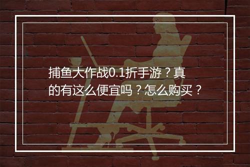 捕鱼大作战0.1折手游?真的有这么便宜吗?怎么购买?