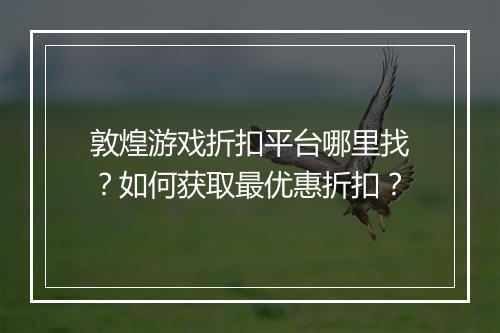 敦煌游戏折扣平台哪里找？如何获取最优惠折扣？