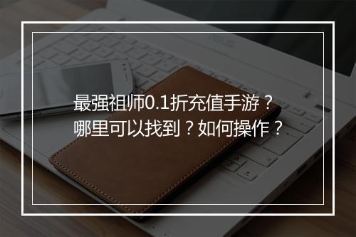 最强祖师0.1折充值手游?哪里可以找到?如何操作?
