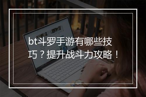 bt斗罗手游有哪些技巧?提升战斗力攻略!