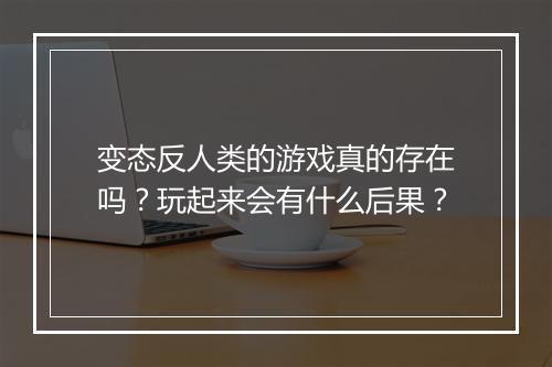 变态反人类的游戏真的存在吗?玩起来会有什么后果?