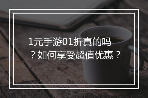 1元手游01折真的吗?如何享受超值优惠?