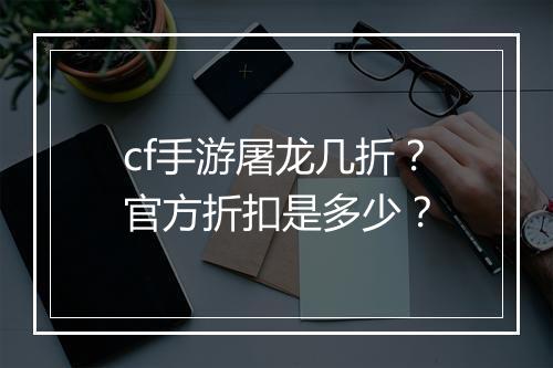 cf手游屠龙几折?官方折扣是多少?