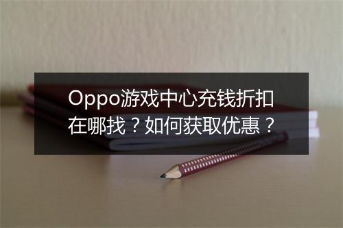 Oppo游戏中心充钱折扣在哪找？如何获取优惠？
