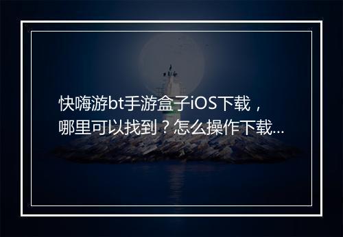 快嗨游bt手游盒子iOS下载，哪里可以找到？怎么操作下载？