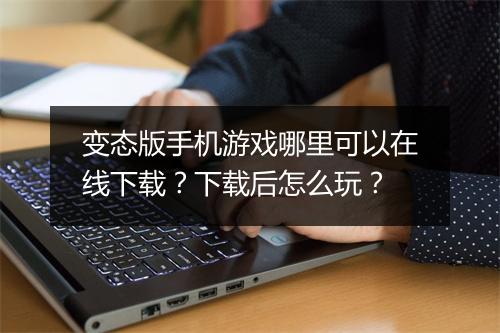 变态版手机游戏哪里可以在线下载?下载后怎么玩?